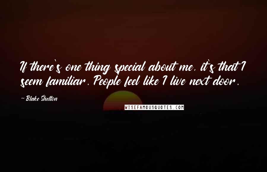 Blake Shelton Quotes: If there's one thing special about me, it's that I seem familiar. People feel like I live next door.