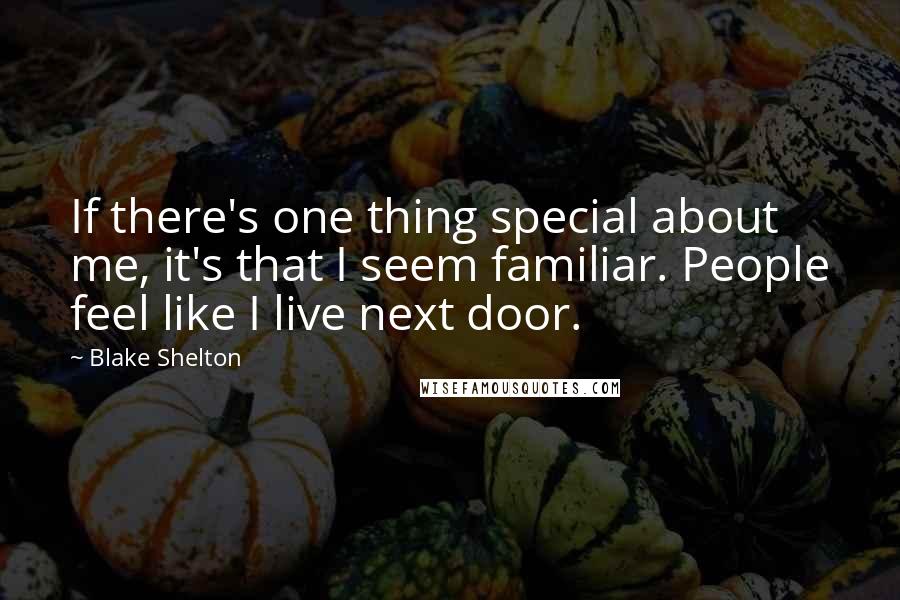 Blake Shelton Quotes: If there's one thing special about me, it's that I seem familiar. People feel like I live next door.