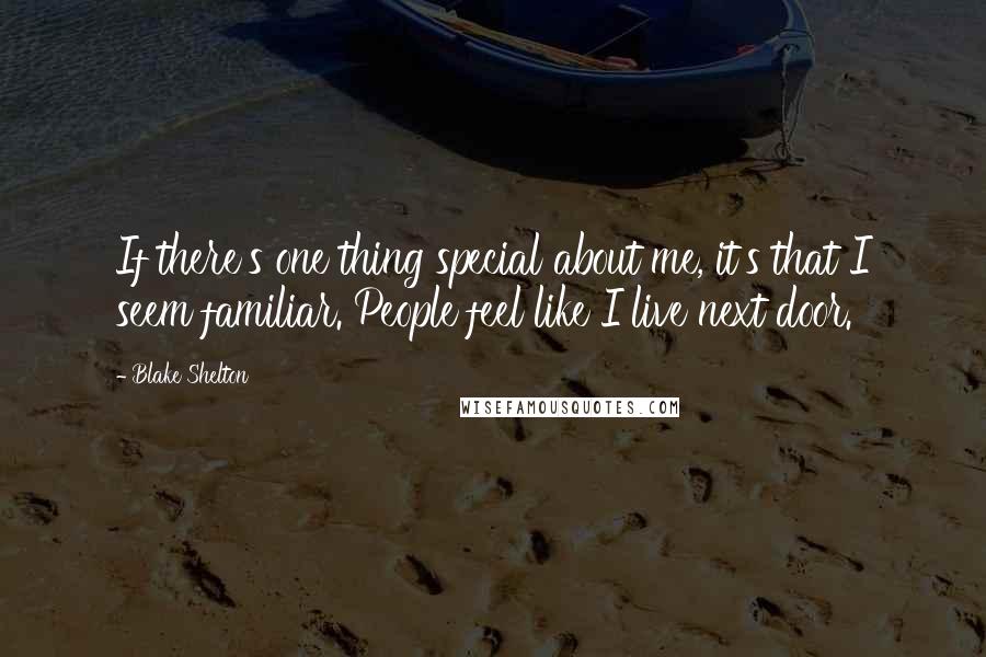 Blake Shelton Quotes: If there's one thing special about me, it's that I seem familiar. People feel like I live next door.