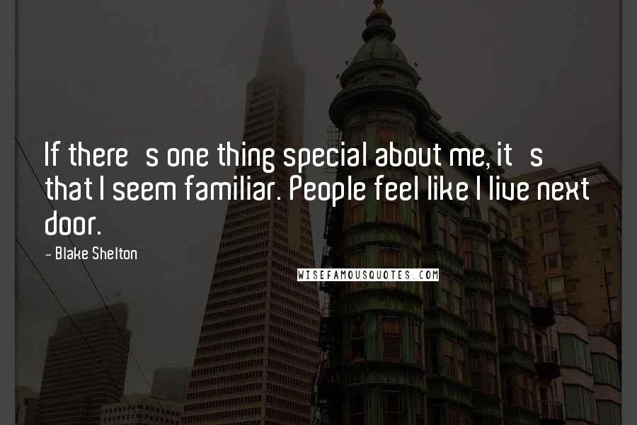 Blake Shelton Quotes: If there's one thing special about me, it's that I seem familiar. People feel like I live next door.