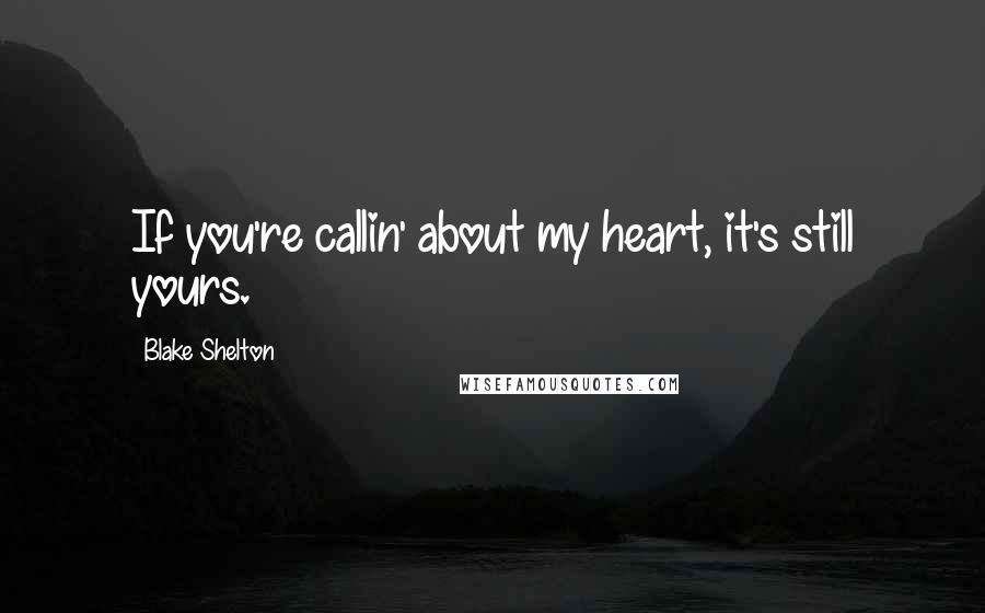 Blake Shelton Quotes: If you're callin' about my heart, it's still yours.