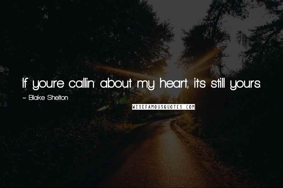 Blake Shelton Quotes: If you're callin' about my heart, it's still yours.