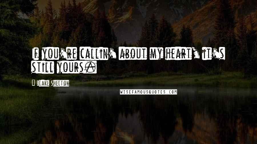 Blake Shelton Quotes: If you're callin' about my heart, it's still yours.