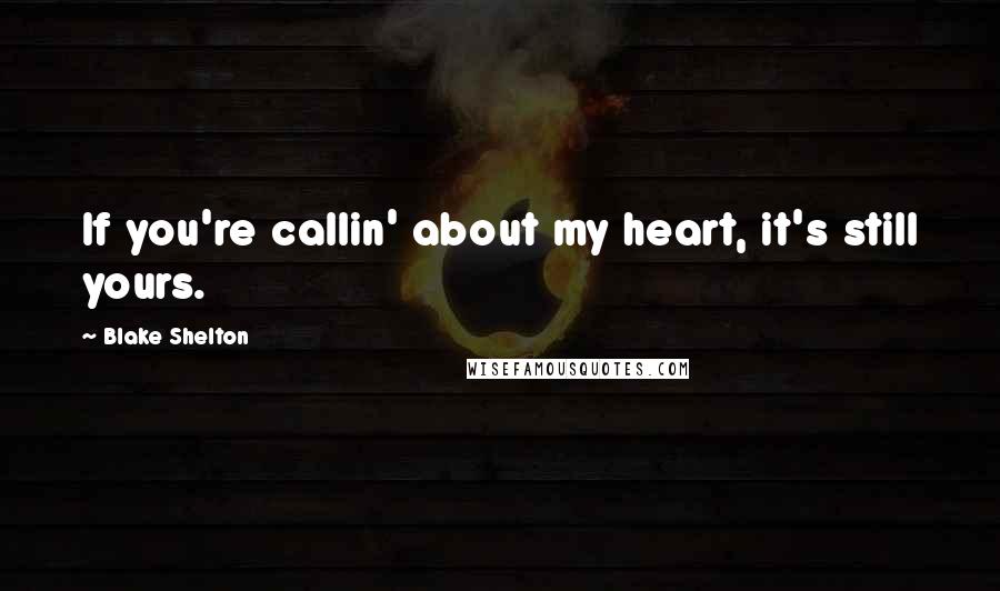 Blake Shelton Quotes: If you're callin' about my heart, it's still yours.