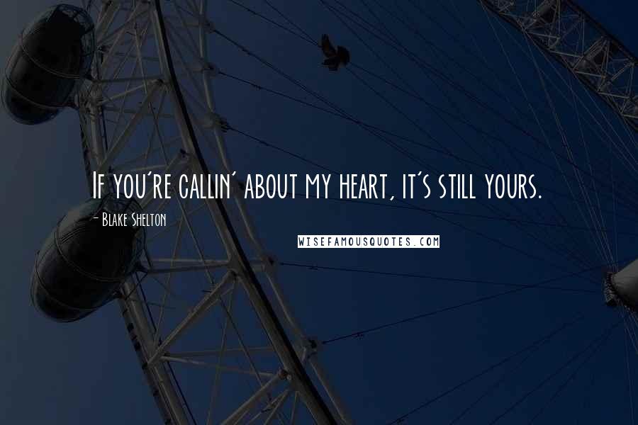 Blake Shelton Quotes: If you're callin' about my heart, it's still yours.