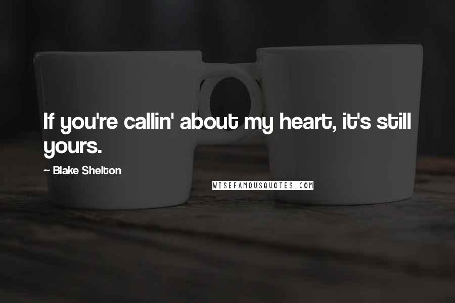 Blake Shelton Quotes: If you're callin' about my heart, it's still yours.