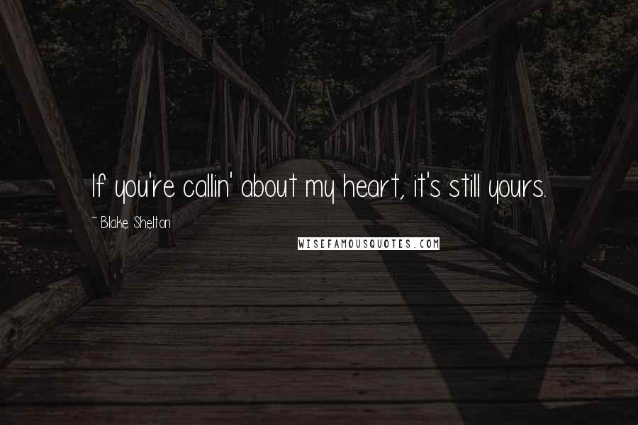 Blake Shelton Quotes: If you're callin' about my heart, it's still yours.