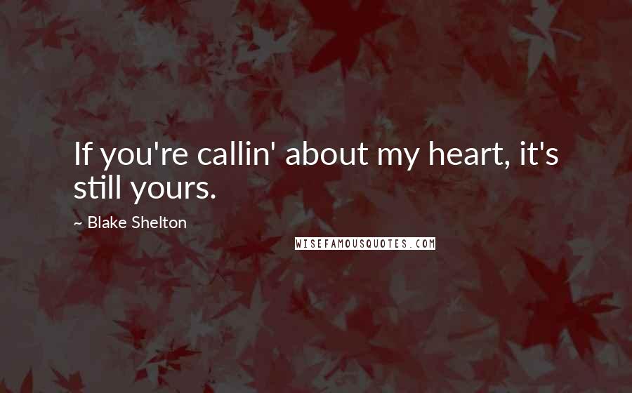 Blake Shelton Quotes: If you're callin' about my heart, it's still yours.