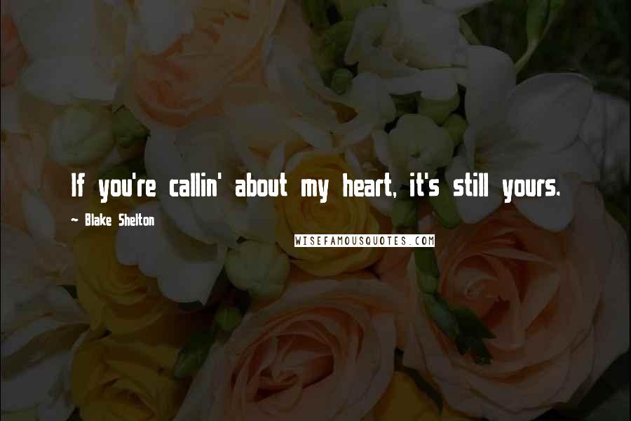 Blake Shelton Quotes: If you're callin' about my heart, it's still yours.