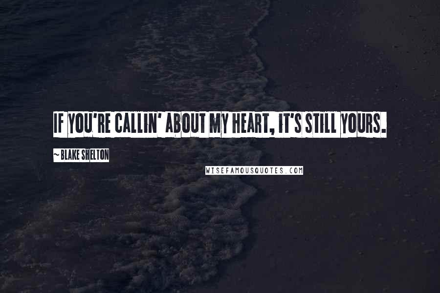 Blake Shelton Quotes: If you're callin' about my heart, it's still yours.