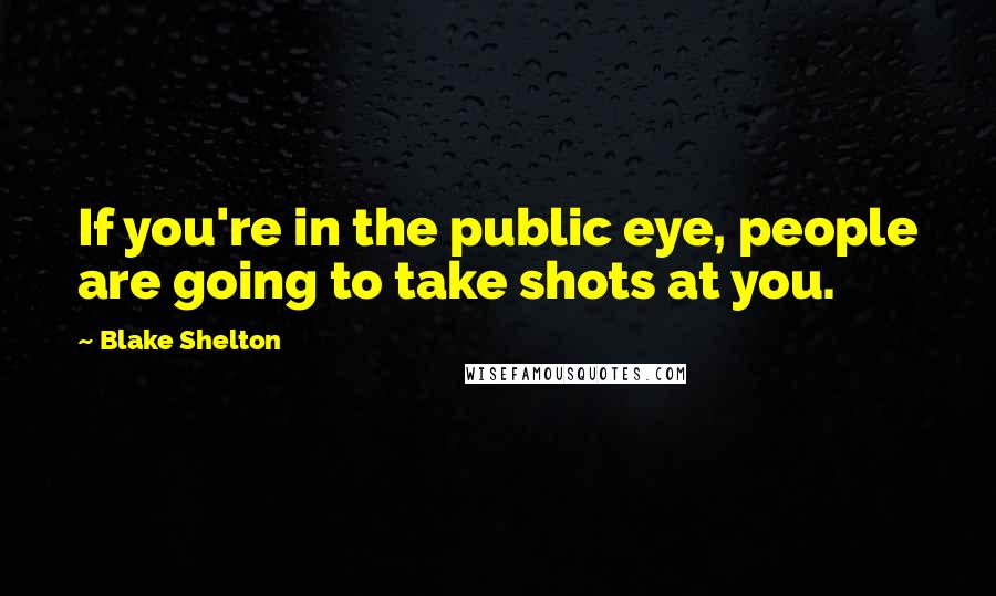 Blake Shelton Quotes: If you're in the public eye, people are going to take shots at you.