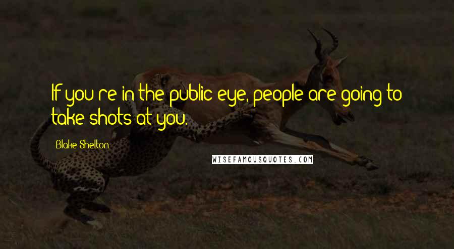 Blake Shelton Quotes: If you're in the public eye, people are going to take shots at you.