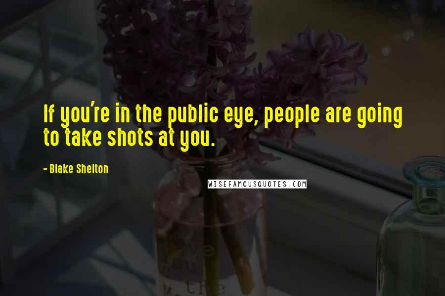 Blake Shelton Quotes: If you're in the public eye, people are going to take shots at you.