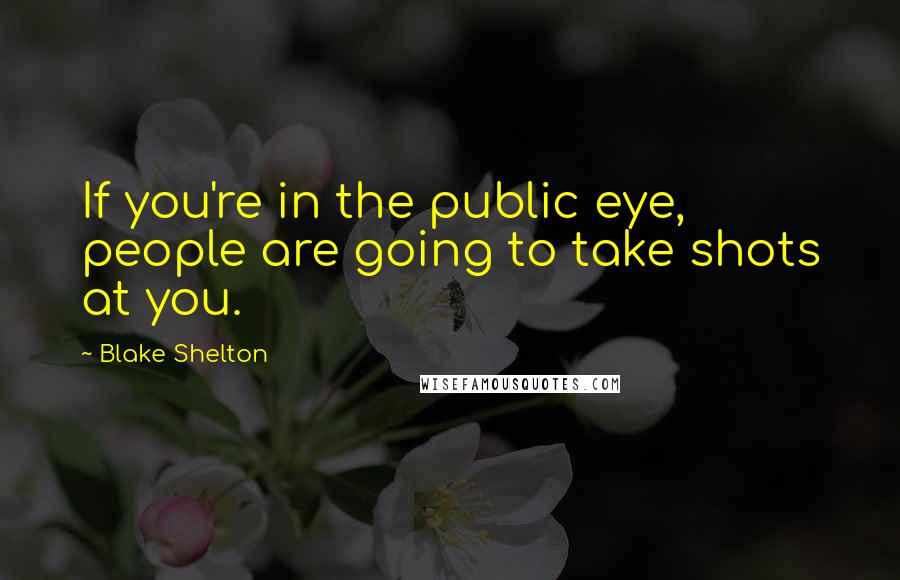 Blake Shelton Quotes: If you're in the public eye, people are going to take shots at you.