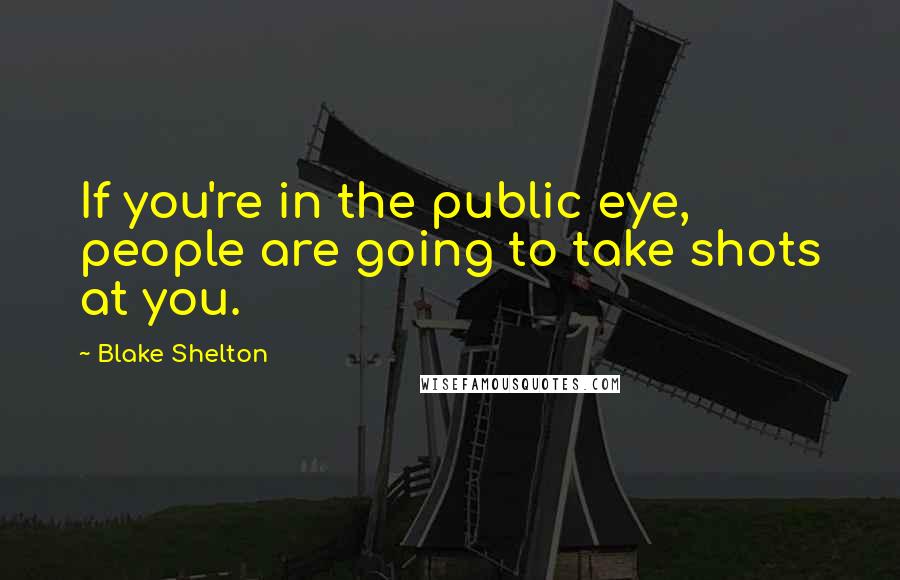 Blake Shelton Quotes: If you're in the public eye, people are going to take shots at you.