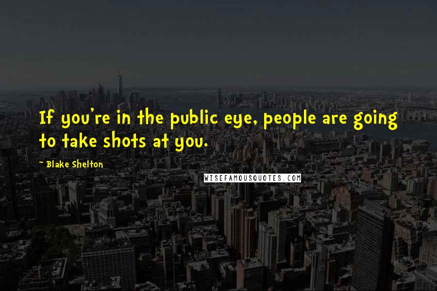 Blake Shelton Quotes: If you're in the public eye, people are going to take shots at you.