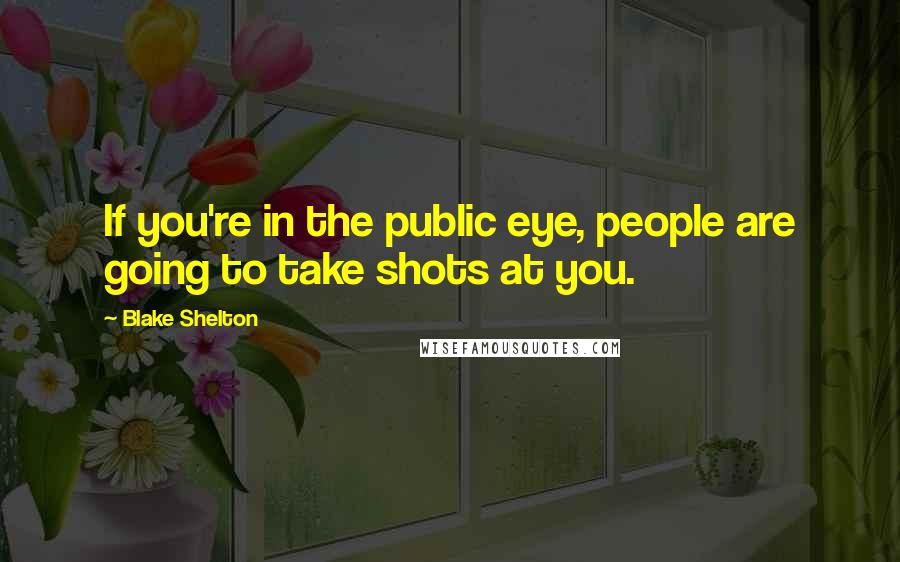 Blake Shelton Quotes: If you're in the public eye, people are going to take shots at you.