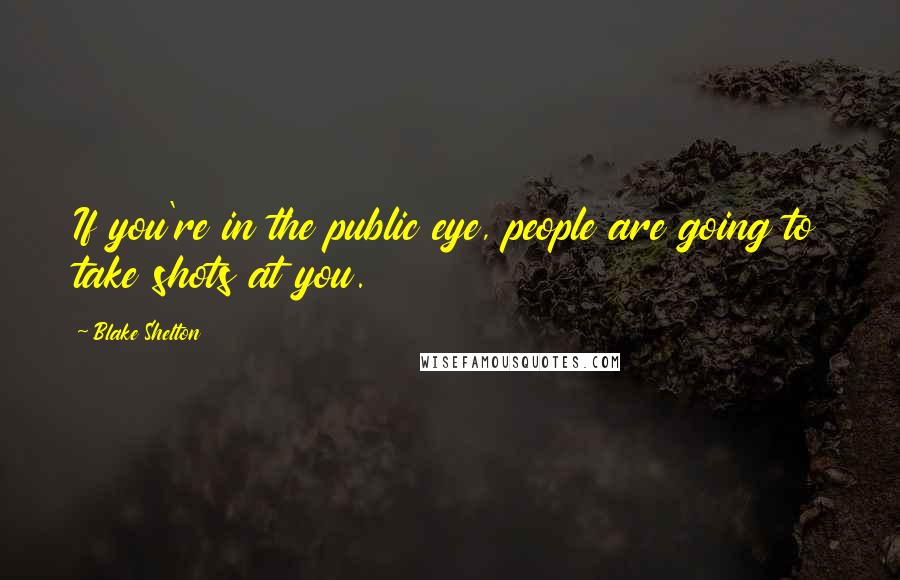 Blake Shelton Quotes: If you're in the public eye, people are going to take shots at you.