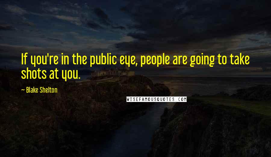 Blake Shelton Quotes: If you're in the public eye, people are going to take shots at you.