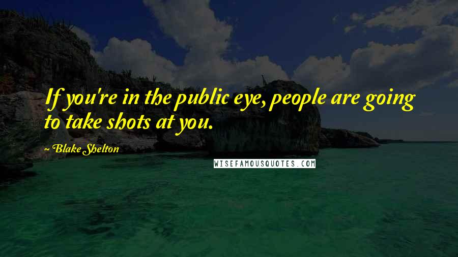 Blake Shelton Quotes: If you're in the public eye, people are going to take shots at you.