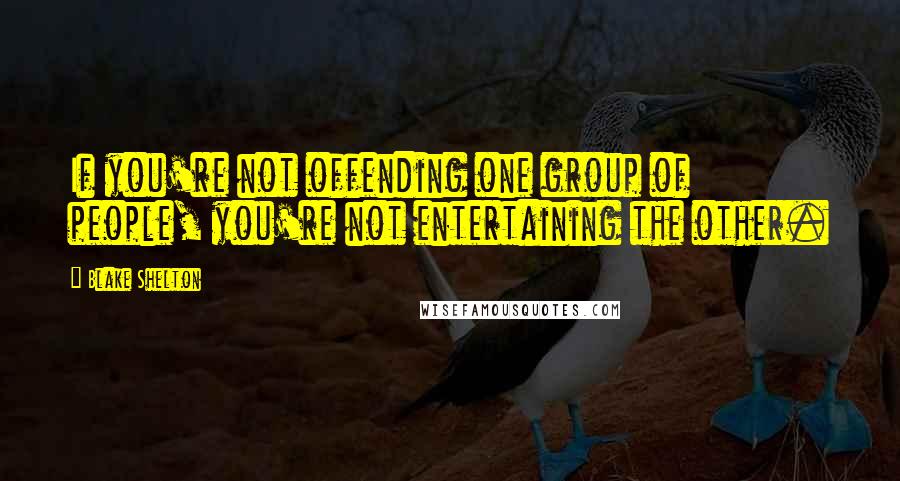 Blake Shelton Quotes: If you're not offending one group of people, you're not entertaining the other.