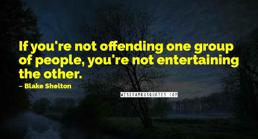 Blake Shelton Quotes: If you're not offending one group of people, you're not entertaining the other.