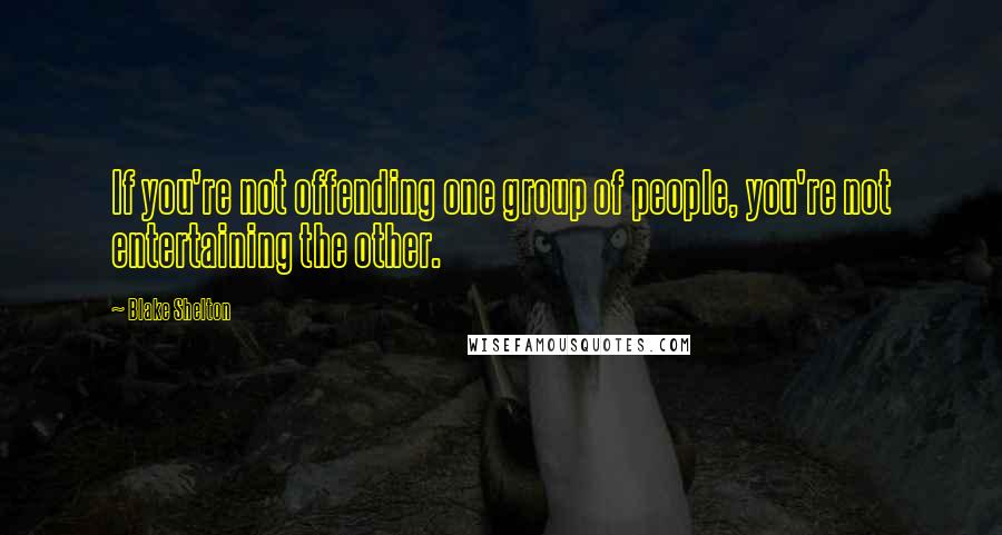 Blake Shelton Quotes: If you're not offending one group of people, you're not entertaining the other.