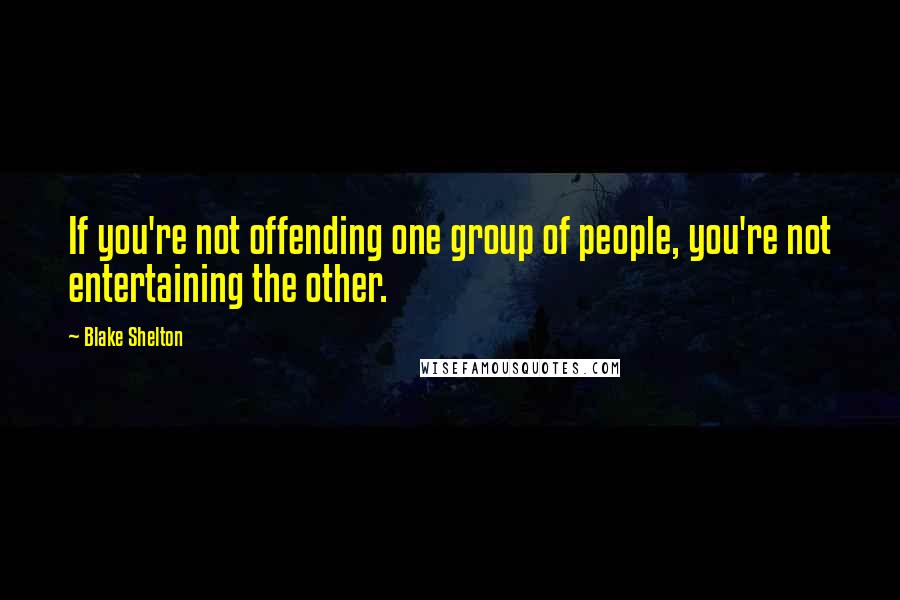 Blake Shelton Quotes: If you're not offending one group of people, you're not entertaining the other.