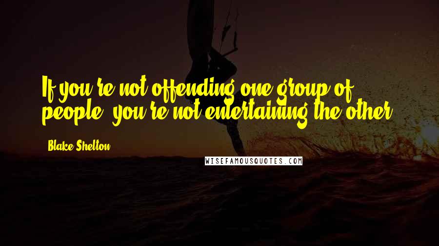 Blake Shelton Quotes: If you're not offending one group of people, you're not entertaining the other.