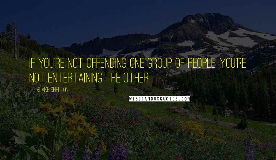 Blake Shelton Quotes: If you're not offending one group of people, you're not entertaining the other.