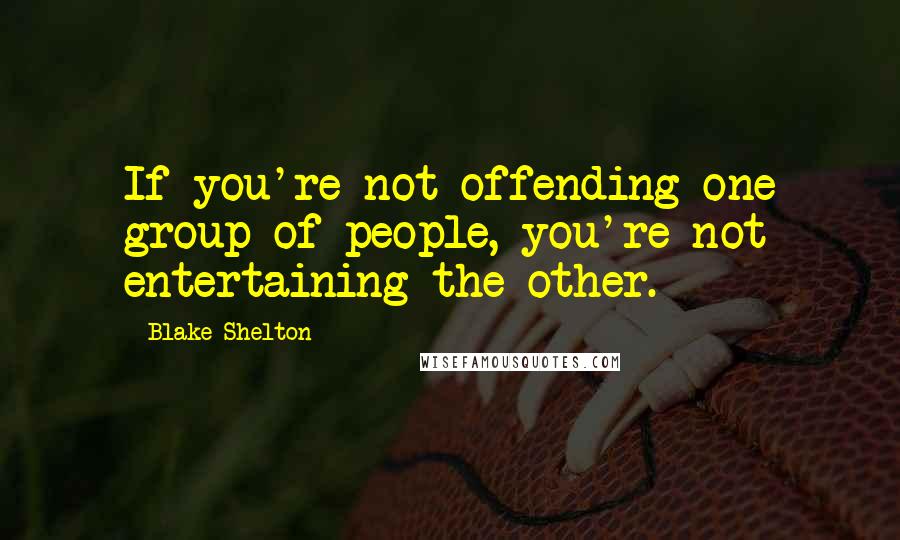 Blake Shelton Quotes: If you're not offending one group of people, you're not entertaining the other.