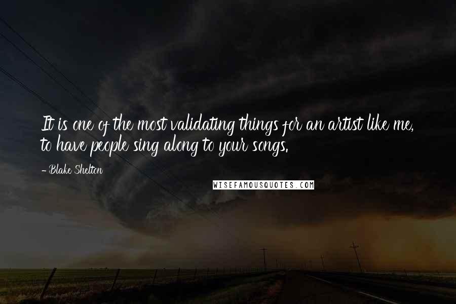 Blake Shelton Quotes: It is one of the most validating things for an artist like me, to have people sing along to your songs.