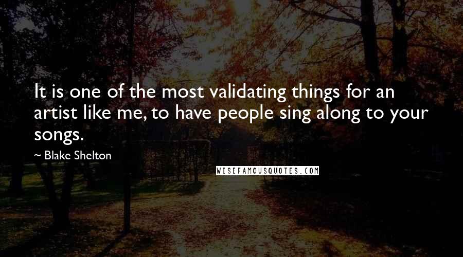 Blake Shelton Quotes: It is one of the most validating things for an artist like me, to have people sing along to your songs.