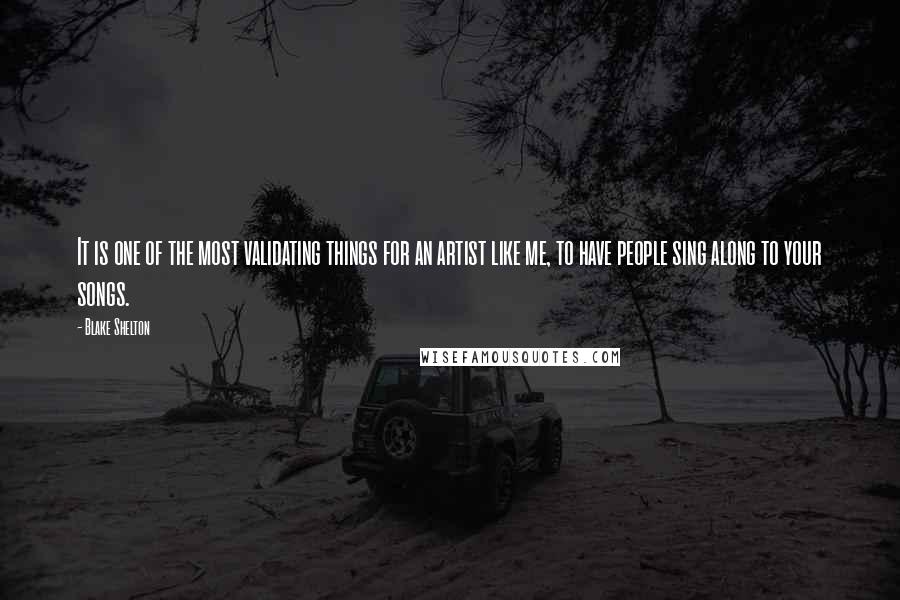 Blake Shelton Quotes: It is one of the most validating things for an artist like me, to have people sing along to your songs.