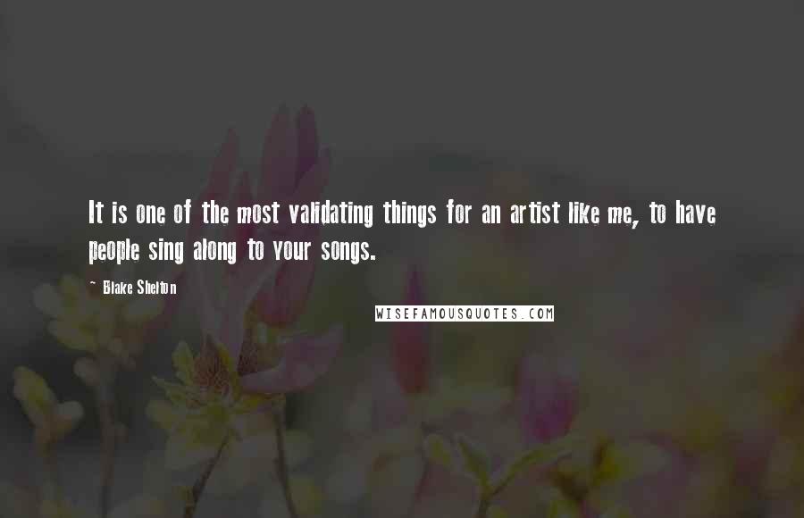 Blake Shelton Quotes: It is one of the most validating things for an artist like me, to have people sing along to your songs.