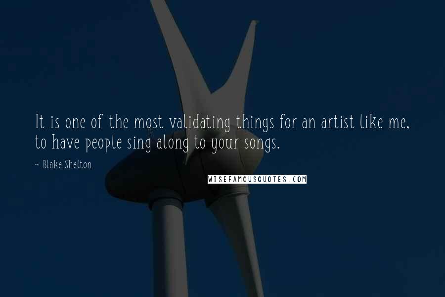 Blake Shelton Quotes: It is one of the most validating things for an artist like me, to have people sing along to your songs.