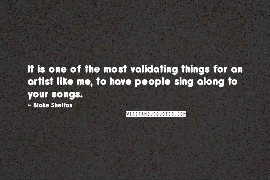 Blake Shelton Quotes: It is one of the most validating things for an artist like me, to have people sing along to your songs.