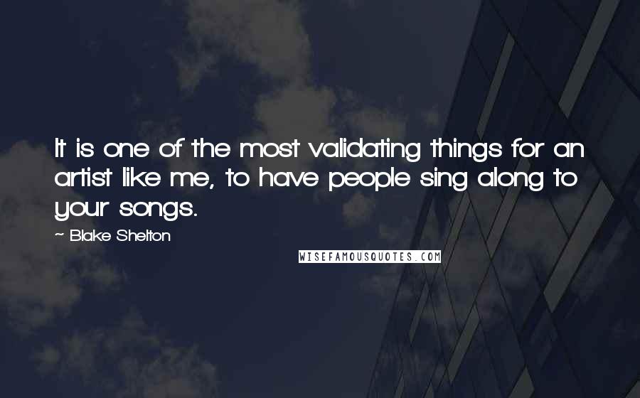 Blake Shelton Quotes: It is one of the most validating things for an artist like me, to have people sing along to your songs.