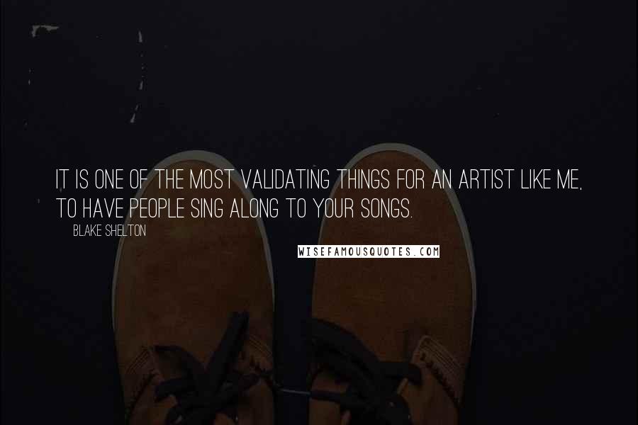 Blake Shelton Quotes: It is one of the most validating things for an artist like me, to have people sing along to your songs.