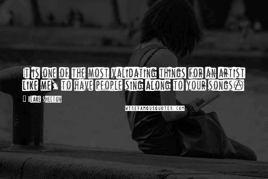 Blake Shelton Quotes: It is one of the most validating things for an artist like me, to have people sing along to your songs.
