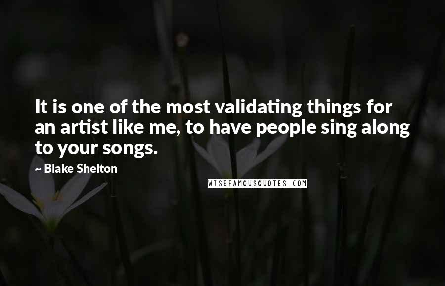 Blake Shelton Quotes: It is one of the most validating things for an artist like me, to have people sing along to your songs.