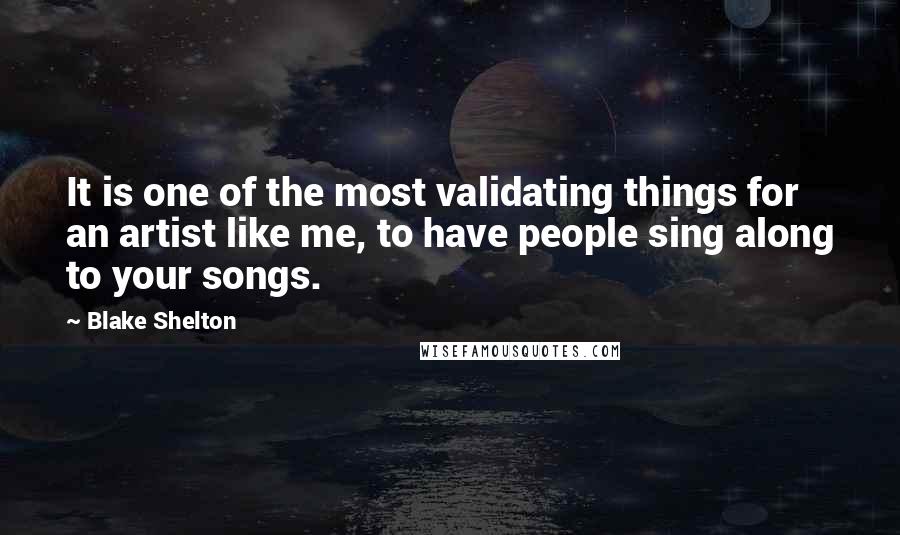 Blake Shelton Quotes: It is one of the most validating things for an artist like me, to have people sing along to your songs.