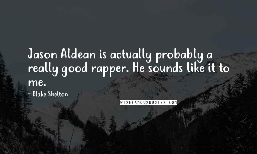 Blake Shelton Quotes: Jason Aldean is actually probably a really good rapper. He sounds like it to me.