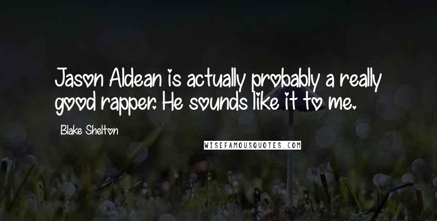 Blake Shelton Quotes: Jason Aldean is actually probably a really good rapper. He sounds like it to me.