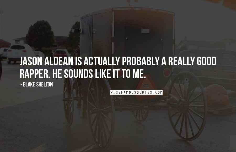 Blake Shelton Quotes: Jason Aldean is actually probably a really good rapper. He sounds like it to me.