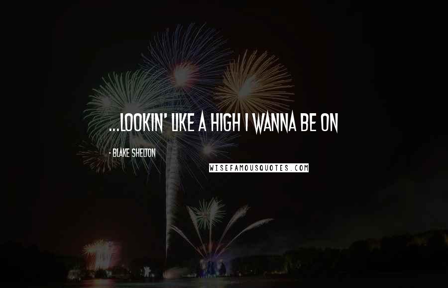 Blake Shelton Quotes: ...lookin' like a high I wanna be on