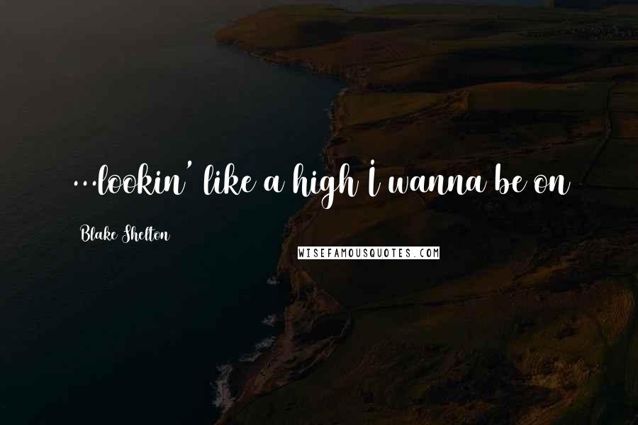 Blake Shelton Quotes: ...lookin' like a high I wanna be on