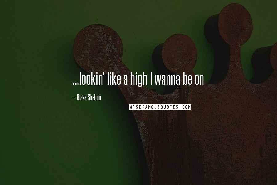 Blake Shelton Quotes: ...lookin' like a high I wanna be on