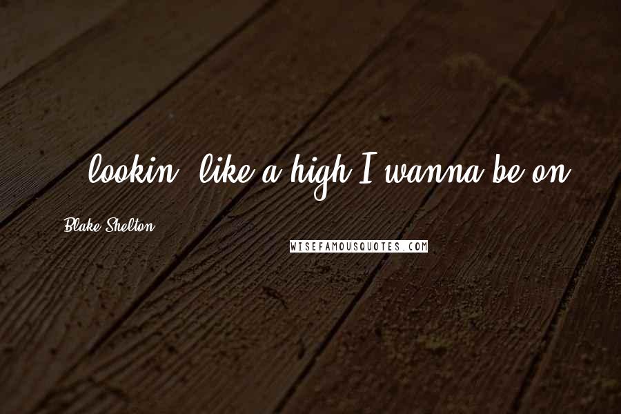 Blake Shelton Quotes: ...lookin' like a high I wanna be on