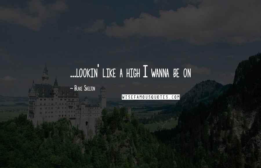 Blake Shelton Quotes: ...lookin' like a high I wanna be on